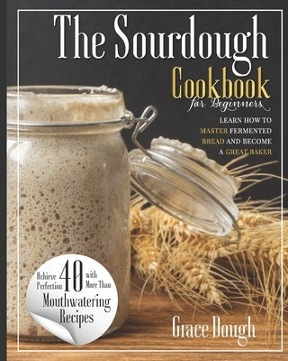 The Sourdough Cookbook for Beginners: Learn the FINE ART of Fermented Bread and Become a Master Baker by Dough, Grace