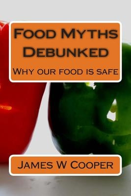 Food Myths Debunked: Why our food is safe by Cooper, James W.