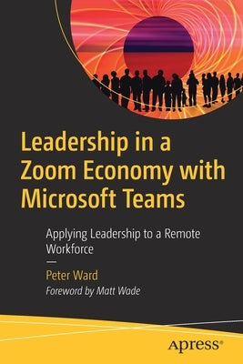 Leadership in a Zoom Economy with Microsoft Teams: Applying Leadership to a Remote Workforce by Ward, Peter