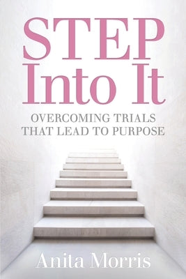 STEP into It: Overcoming Trials That Lead to Purpose by Morris, Anita