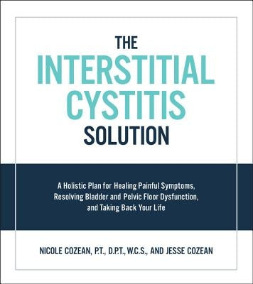 The Interstitial Cystitis Solution: A Holistic Plan for Healing Painful Symptoms, Resolving Bladder and Pelvic Floor Dysfunction, and Taking Back Your by Cozean, Nicole