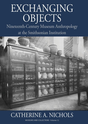 Exchanging Objects: Nineteenth-Century Museum Anthropology at the Smithsonian Institution by Nichols, Catherine A.