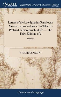 Letters of the Late Ignatius Sancho, an African. In two Volumes. To Which is Prefixed, Memoirs of his Life. ... The Third Edition. of 2; Volume 2 by Sancho, Ignatius