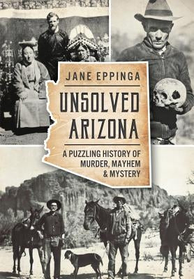 Unsolved Arizona: A Puzzling History of Murder, Mayhem & Mystery by Eppinga, Jane