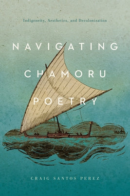 Navigating Chamoru Poetry: Indigeneity, Aesthetics, and Decolonization by Perez, Craig Santos