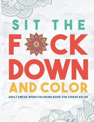 Sit the F*ck Down and Color: Adult Swear Word Coloring Book for Stress Relief by Swear Word Coloring Book Group