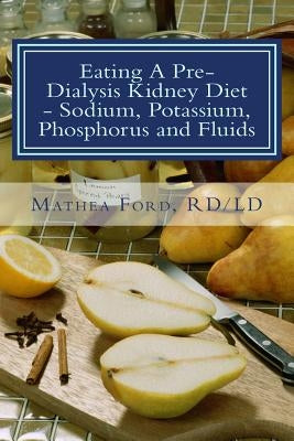 Eating A Pre-Dialysis Kidney Diet - Sodium, Potassium, Phosphorus and Fluids: A Kidney Disease Solution by Ford, Mathea