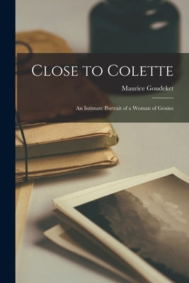 Close to Colette; an Intimate Portrait of a Woman of Genius by Goudeket, Maurice 1889-1977