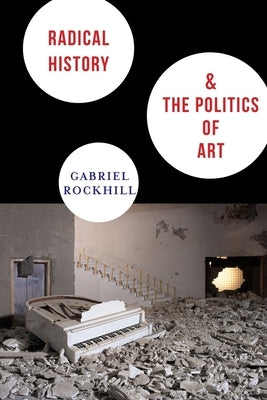 Radical History & the Politics of Art by Rockhill, Gabriel