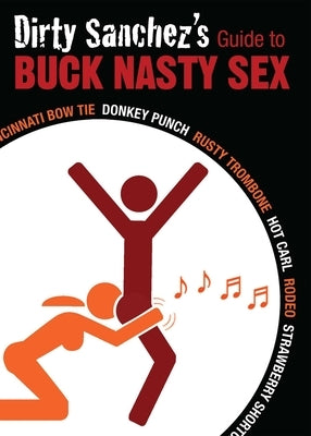 Dirty Sanchez's Guide to Buck Nasty Sex: Cincinnati Bow Tie, Donkey Punch, Rusty Trombone, Hot Carl, Rodeo, Strawberry Shortcake by Sanchez, Dirty