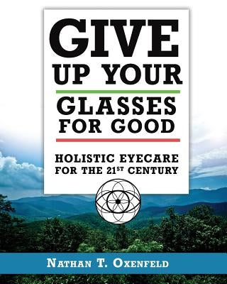 Give Up Your Glasses For Good: Holistic Eye Care for the 21st Century by Oxenfeld, Nathan T.