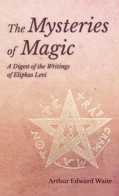 Mysteries of Magic - A Digest of the Writings of Eliphas Levi by Waite, Arthur Edward