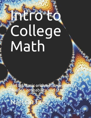 Intro to College Math: Basic arithmetic, geometry, algebra, probability and stats by Frey, Nathan