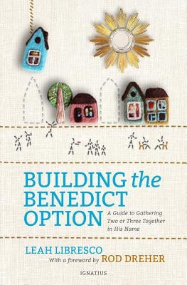 Building the Benedict Option: A Guide to Gathering Two or Three Together in His Name by Libresco, Leah