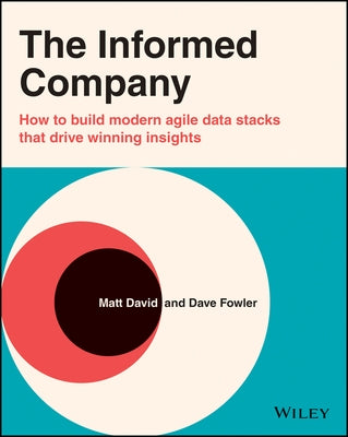 The Informed Company: How to Build Modern Agile Data Stacks That Drive Winning Insights by Fowler, Dave