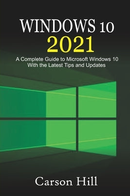 Windows 10 2021: A Complete Guide to Microsoft Windows 10 with the Latest Tips and Updates by Hill, Carson