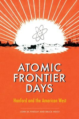 Atomic Frontier Days: Hanford and the American West by Findlay, John M.