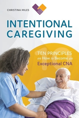 Intentional Caregiving: Ten Principles on How to Become an Exceptional CNA by Miles, Christina