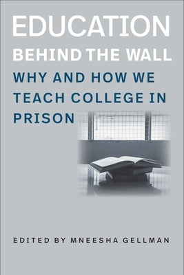 Education Behind the Wall: Why and How We Teach College in Prison by Gellman, Mneesha