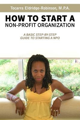 How to Start A Non-profit Organization: A Basic Step-By-Step Guide To Starting a NPO by Eldridge-Robinson, Tocarra