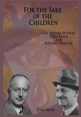 For the Sake of the Children: The Letters Between Otto Frank and Nathan Straus Jr. by Adler, Joan