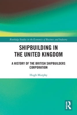 Shipbuilding in the United Kingdom: A History of the British Shipbuilders Corporation by Murphy, Hugh