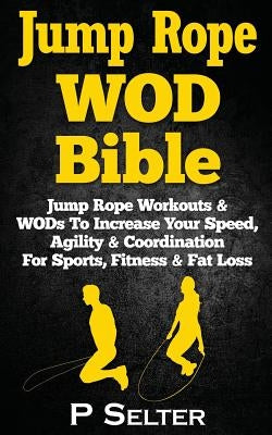 Jump Rope WOD Bible: Jump Rope Workouts & WODs To Increase Your Speed, Agility & Coordination For Sports, Fitness & Fat Loss by Selter, P.