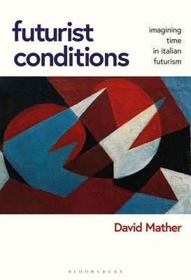 Futurist Conditions: Imagining Time in Italian Futurism by Mather, David