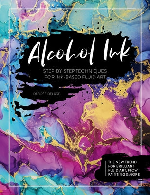 Alcohol Ink: Step-By-Step Techniques for Ink-Based Fluid Art by Del&#226;ge, Desir&#233;e