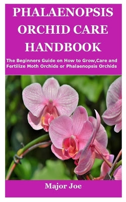 Phalaenopsis Orchid Care Handbook: The Beginners Guide on How to Grow, Care and Fertilize Moth Orchids or Phalaenopsis Orchids by Joe, Major