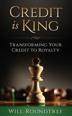 Credit Is King: Transforming Your Credit to Royalty by Roundtree, Will
