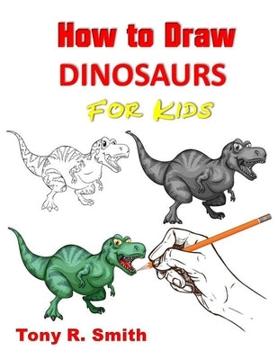 How to Draw Dinosaurs for Kids: Step By Step Techniques by R. Smith, Tony