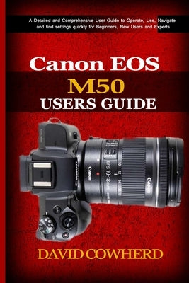 Canon EOS M50 Users Guide: A Detailed and Comprehensive User Guide to Operate, Use, Navigate and find settings quickly for Beginners, New Users a by Cowherd, David