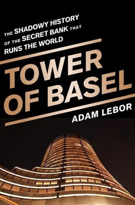 Tower of Basel: The Shadowy History of the Secret Bank That Runs the World by LeBor, Adam