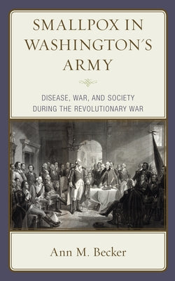 Smallpox in Washington's Army: Disease, War, and Society during the Revolutionary War by Becker, Ann M.