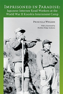 Imprisoned in Paradise: Japanese Internee Road Workers at the World War II Kooskia Internment Camp by Wegars, Priscilla