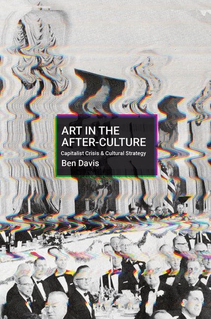 Art in the After-Culture: Capitalist Crisis and Cultural Strategy by Davis, Ben