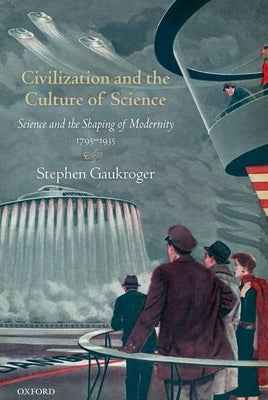 Civilization and the Culture of Science: Science and the Shaping of Modernity, 1795-1935 by Gaukroger, Stephen