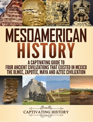 Mesoamerican History: A Captivating Guide to Four Ancient Civilizations that Existed in Mexico - The Olmec, Zapotec, Maya and Aztec Civiliza by History, Captivating