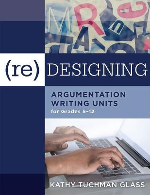 (Re)Designing Argumentation Writing Units for Grades 5-12: . by Glass, Kathy Tuchman