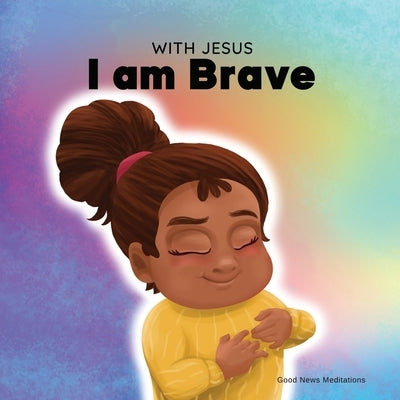 With Jesus I am brave: A Christian children book on trusting God to overcome worry, anxiety and fear of the dark by Meditations, Good News