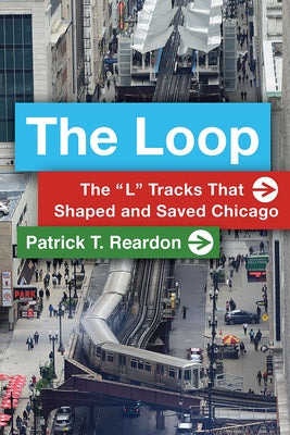 The Loop: The "L" Tracks That Shaped and Saved Chicago by Reardon, Patrick T.