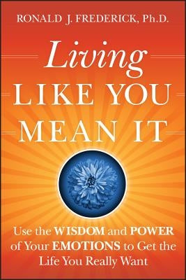 Living Like You Mean It: Use the Wisdom and Power of Your Emotions to Get the Life You Really Want by Frederick, Ronald J.