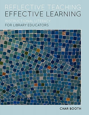 Reflective Teaching, Effective Learning: Instructional Literacy for Library Educators by Booth, Char