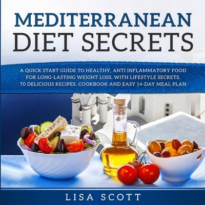 Mediterranean Diet Secrets: A Quick Start Guide to Healthy, Anti Inflammatory Food for Long-Lasting Weight Loss, with Lifestyle Secrets, 70 Delici by Scott, Lisa