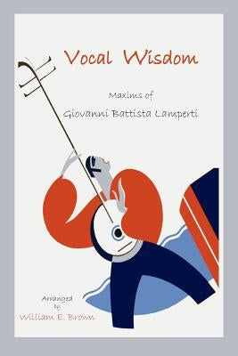 Vocal Wisdom: Maxims of Giovanni Battista Lamperti by Lamperti, Giovanni B.