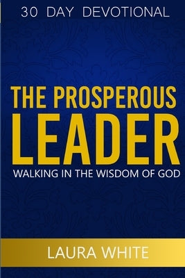 The Prosperous Leader: Walking in the wisdom of God by White, Laura