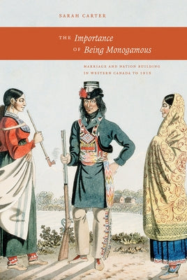 The Importance of Being Monogamous: Marriage and Nation Building in Western Canada to 1915 by Carter, Sarah