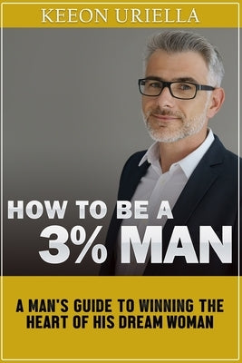How to be a 3% man: A man's guide to winning the heart of his dream woman by Uriella, Keeon