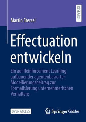 Effectuation Entwickeln: Ein Auf Reinforcement Learning Aufbauender Agentenbasierter Modellierungsbeitrag Zur Formalisierung Unternehmerischen by Sterzel, Martin